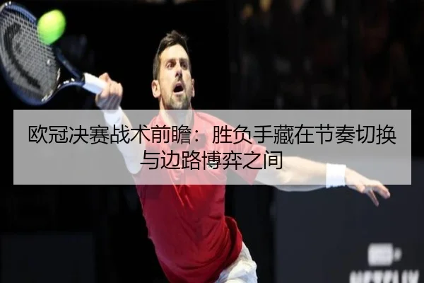 欧冠决赛战术前瞻：胜负手藏在节奏切换与边路博弈之间