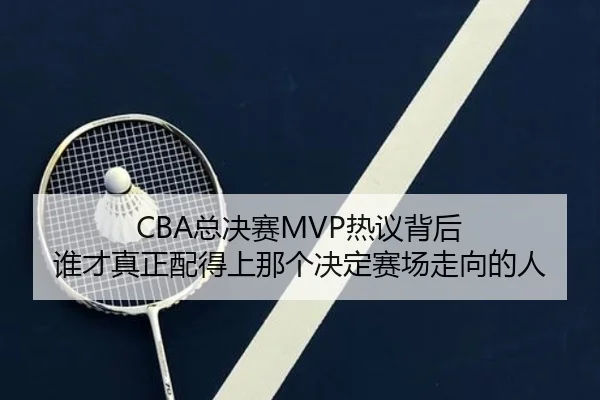 CBA总决赛MVP热议背后 谁才真正配得上那个决定赛场走向的人 | jiuyou